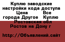 Куплю заводские настройки кода доступа  › Цена ­ 100 - Все города Другое » Куплю   . Ростовская обл.,Ростов-на-Дону г.